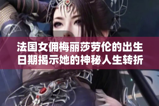 法国女佣梅丽莎劳伦的出生日期揭示她的神秘人生转折