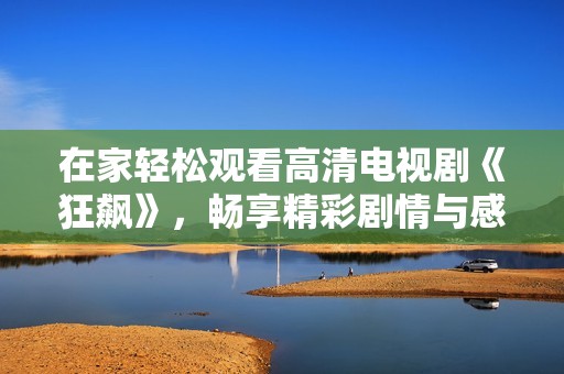 在家轻松观看高清电视剧《狂飙》，畅享精彩剧情与感人瞬间