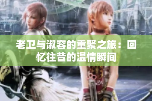 老卫与淑容的重聚之旅：回忆往昔的温情瞬间