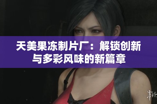 天美果冻制片厂：解锁创新与多彩风味的新篇章