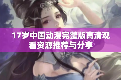 17岁中国动漫完整版高清观看资源推荐与分享