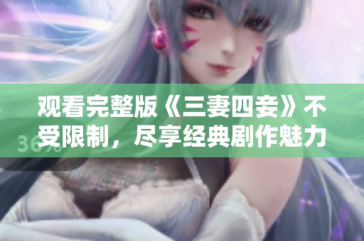 观看完整版《三妻四妾》不受限制，尽享经典剧作魅力