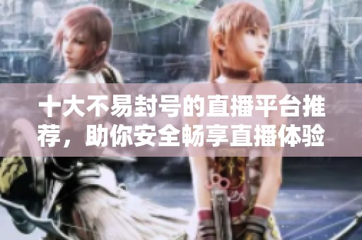 十大不易封号的直播平台推荐，助你安全畅享直播体验