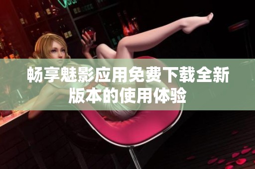畅享魅影应用免费下载全新版本的使用体验