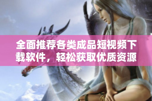 全面推荐各类成品短视频下载软件，轻松获取优质资源