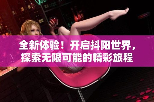 全新体验！开启抖阳世界，探索无限可能的精彩旅程