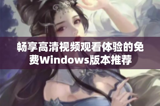 畅享高清视频观看体验的免费Windows版本推荐