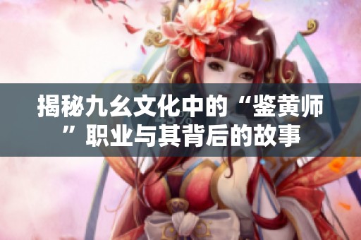 揭秘九幺文化中的“鉴黄师”职业与其背后的故事