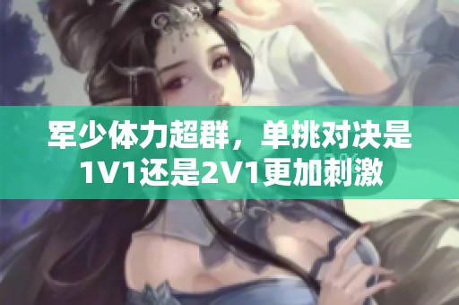 军少体力超群，单挑对决是1V1还是2V1更加刺激