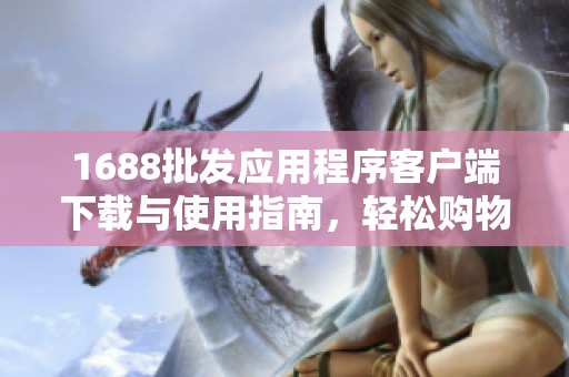 1688批发应用程序客户端下载与使用指南，轻松购物不再难
