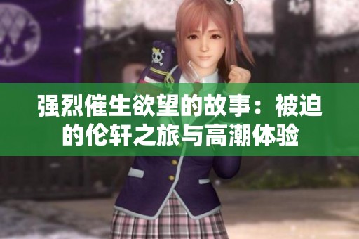 强烈催生欲望的故事：被迫的伦轩之旅与高潮体验