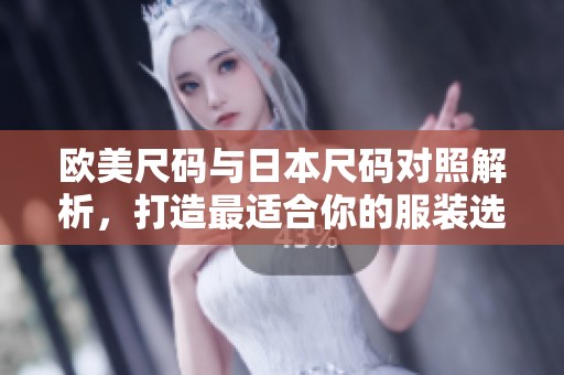 欧美尺码与日本尺码对照解析，打造最适合你的服装选择