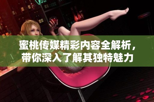 蜜桃传媒精彩内容全解析，带你深入了解其独特魅力