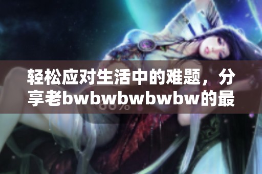 轻松应对生活中的难题，分享老bwbwbwbwbw的最简单解答