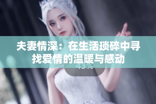 夫妻情深：在生活琐碎中寻找爱情的温暖与感动