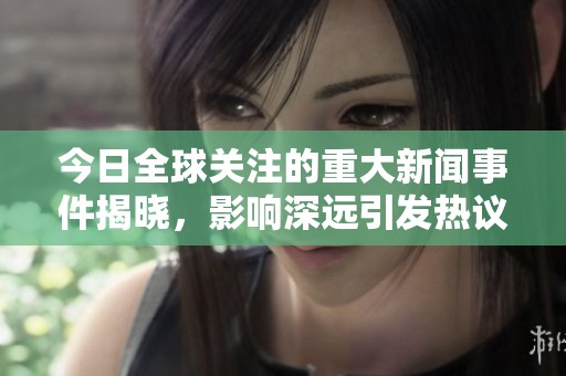 今日全球关注的重大新闻事件揭晓，影响深远引发热议