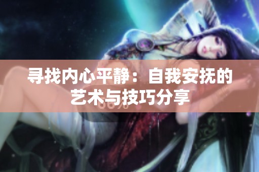 寻找内心平静：自我安抚的艺术与技巧分享