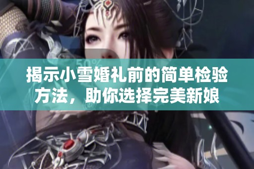揭示小雪婚礼前的简单检验方法，助你选择完美新娘
