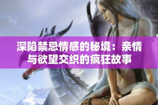 深陷禁忌情感的秘境：亲情与欲望交织的疯狂故事