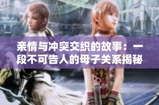 亲情与冲突交织的故事：一段不可告人的母子关系揭秘