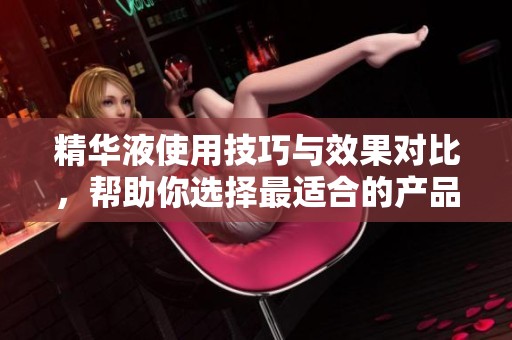 精华液使用技巧与效果对比，帮助你选择最适合的产品