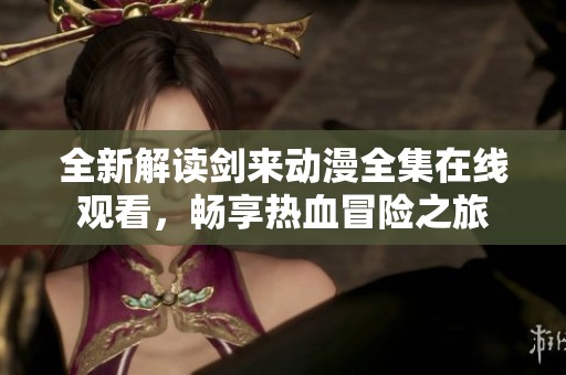 全新解读剑来动漫全集在线观看，畅享热血冒险之旅