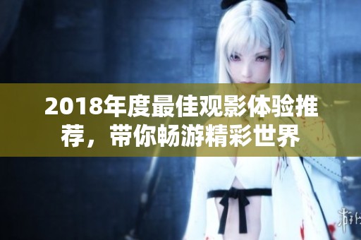 2018年度最佳观影体验推荐，带你畅游精彩世界