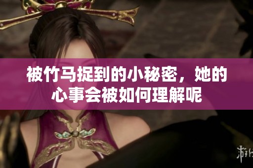被竹马捉到的小秘密，她的心事会被如何理解呢