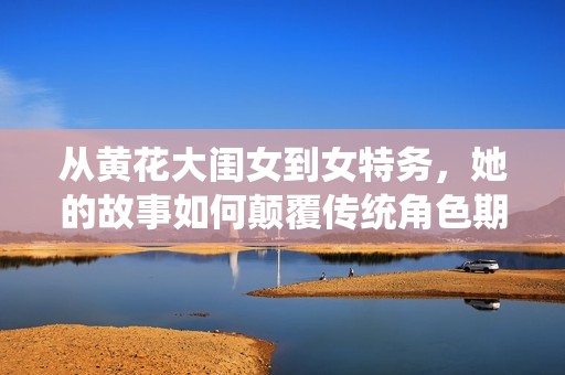 从黄花大闺女到女特务，她的故事如何颠覆传统角色期待