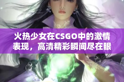火热少女在CSGO中的激情表现，高清精彩瞬间尽在眼前