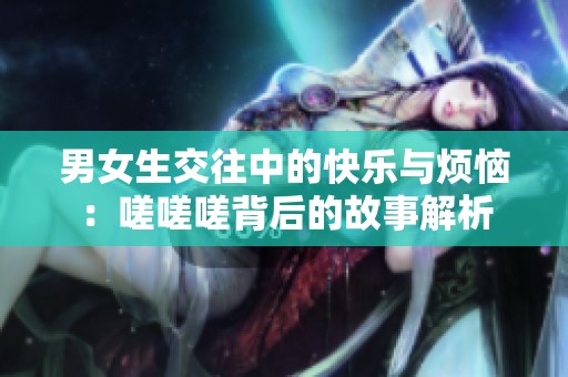 男女生交往中的快乐与烦恼：嗟嗟嗟背后的故事解析