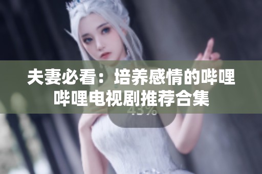 夫妻必看：培养感情的哔哩哔哩电视剧推荐合集