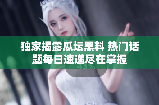 独家揭露瓜坛黑料 热门话题每日速递尽在掌握