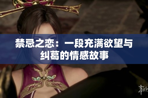 禁忌之恋：一段充满欲望与纠葛的情感故事