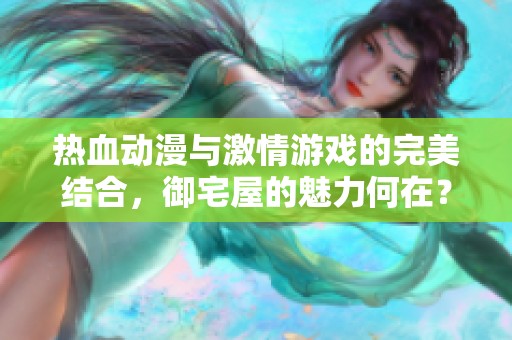 热血动漫与激情游戏的完美结合，御宅屋的魅力何在？