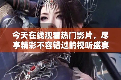 今天在线观看热门影片，尽享精彩不容错过的视听盛宴