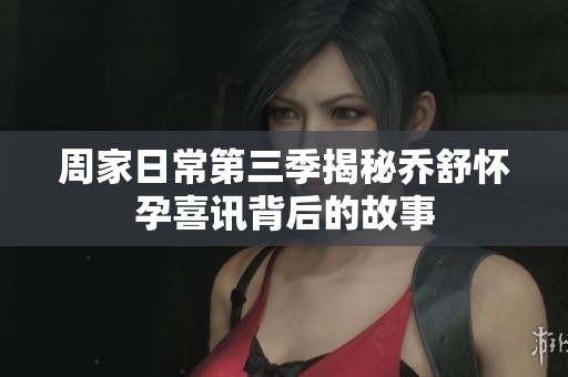 周家日常第三季揭秘乔舒怀孕喜讯背后的故事