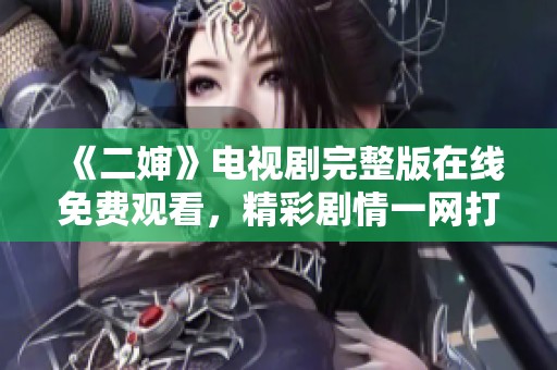 《二婶》电视剧完整版在线免费观看，精彩剧情一网打尽！