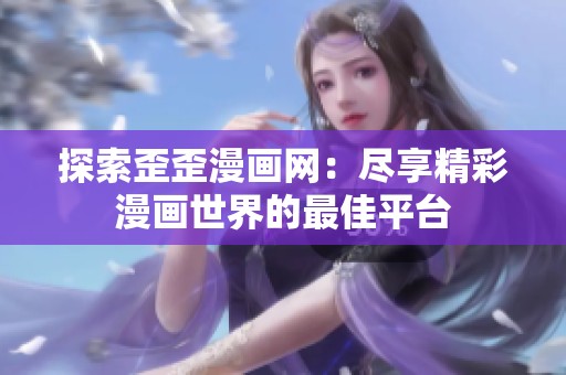 探索歪歪漫画网：尽享精彩漫画世界的最佳平台