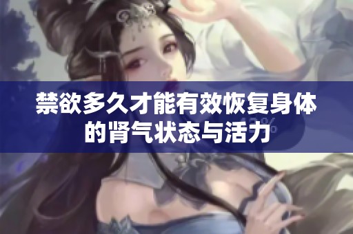 禁欲多久才能有效恢复身体的肾气状态与活力
