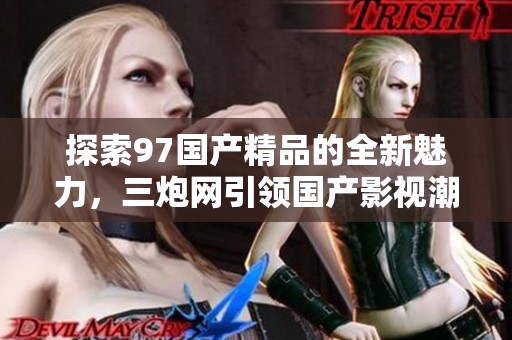 探索97国产精品的全新魅力，三炮网引领国产影视潮流