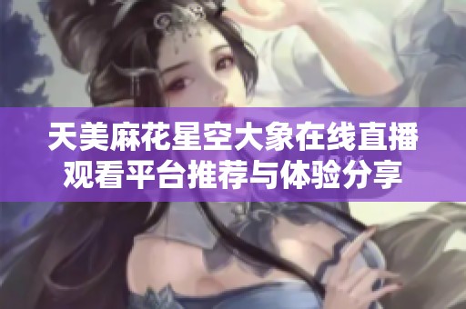 天美麻花星空大象在线直播观看平台推荐与体验分享