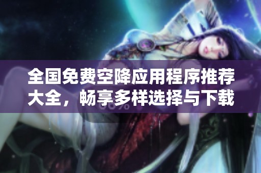 全国免费空降应用程序推荐大全，畅享多样选择与下载体验
