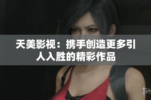 天美影视：携手创造更多引人入胜的精彩作品
