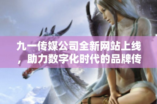 九一传媒公司全新网站上线，助力数字化时代的品牌传播与发展