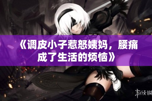 《调皮小子惹怒姨妈，腰痛成了生活的烦恼》