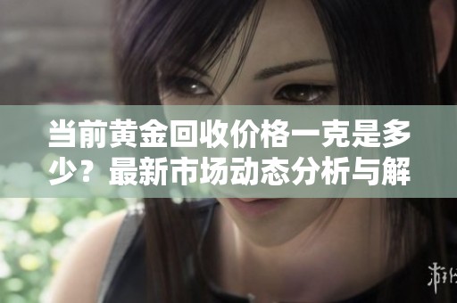 当前黄金回收价格一克是多少？最新市场动态分析与解读