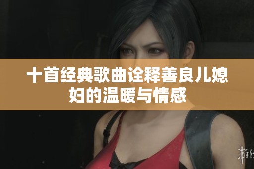 十首经典歌曲诠释善良儿媳妇的温暖与情感