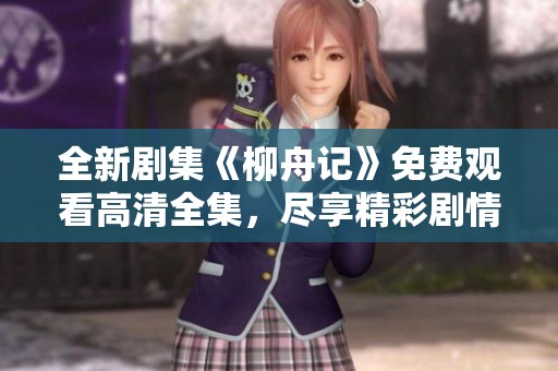 全新剧集《柳舟记》免费观看高清全集，尽享精彩剧情与感人故事