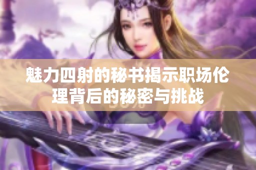 魅力四射的秘书揭示职场伦理背后的秘密与挑战